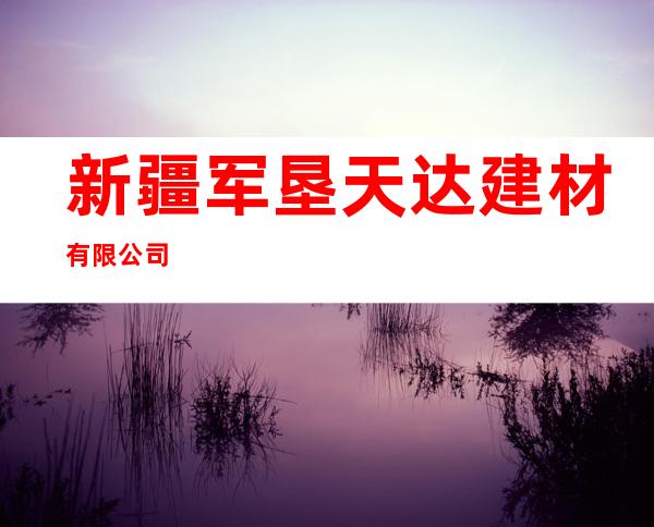 新疆军垦天达建材有限公司